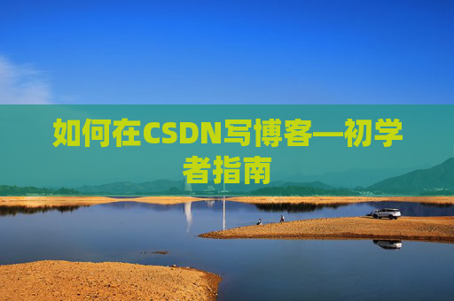 如何在CSDN写博客—初学者指南